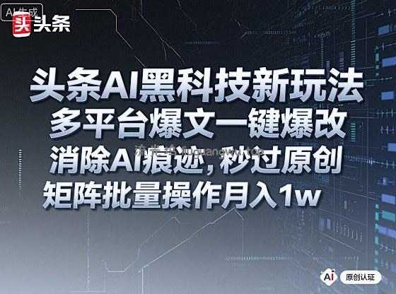 头条AI黑科技新玩法，多平台爆文一键爆改，消除AI痕迹，秒过原创，矩阵批量操作月入1w+【揭秘】
