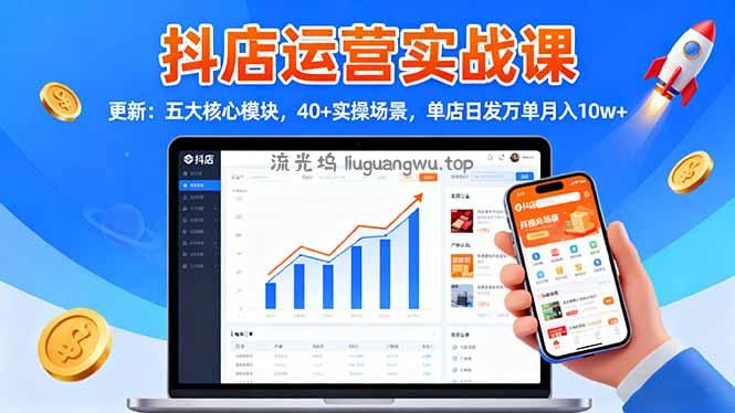 抖店运营实战课-更新：五大核心模块，40+实操场景，单店日发万单月入10w+