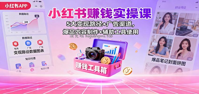 小红书赚钱实操课：5大变现路径+广告渠道，爆品内容制作+辅助工具使用