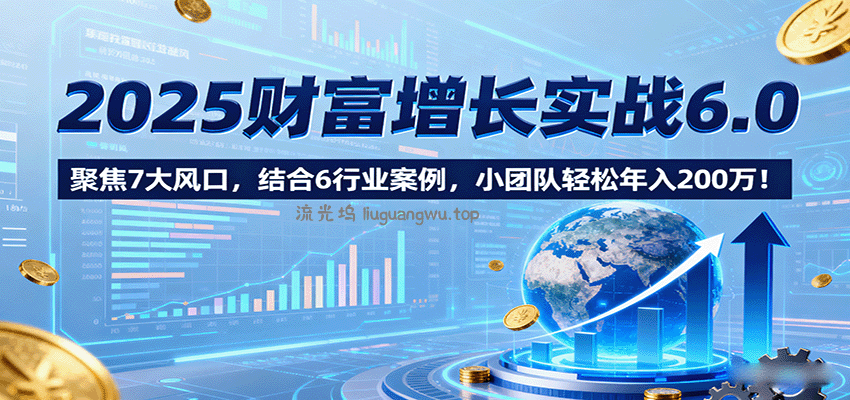 2025财富增长实战6.0，聚焦7大风口，结合6行业案例，小团队轻松年入200万！