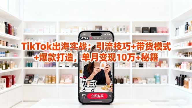 「TikTok出海实战」引流技巧+带货模式+爆款打造，单月变现10万+秘籍