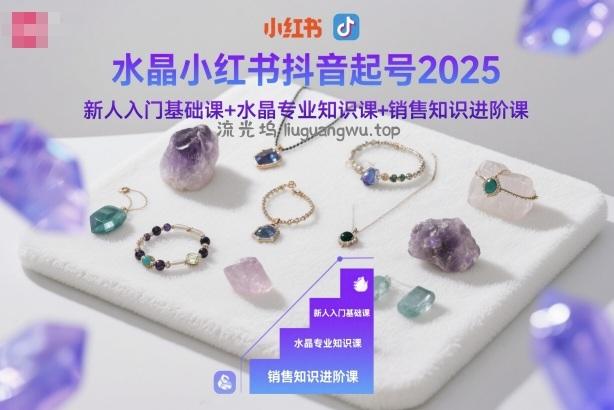 水晶小红书抖音起号2025,新人入门基础课+水晶专业知识课+销售知识进阶课