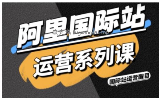 阿里国际站运营系列课，涵盖精准引流、直通车与全站推实战SOP，搭配AI效率工具包与高阶增长玩法