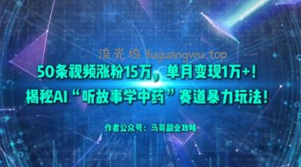 50条视频涨粉15W，单月变现1W+！揭秘AI“听故事学中药”赛道暴力玩法
