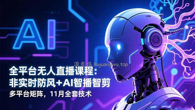 全平台无人直播课程：非实时防风＋AI智播智剪＋多平台矩阵，11月全套技术