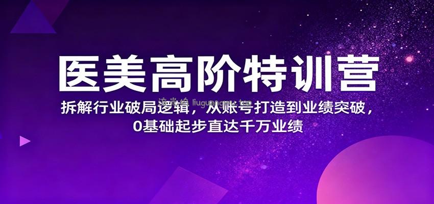 医美高阶特训营，拆解行业破局逻辑，从账号打造到业绩突破，0基础起步直达千万业绩