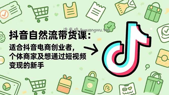 抖音自然流带货课：适合抖音电商创业者,个体商家及想通过短视频变现的新手