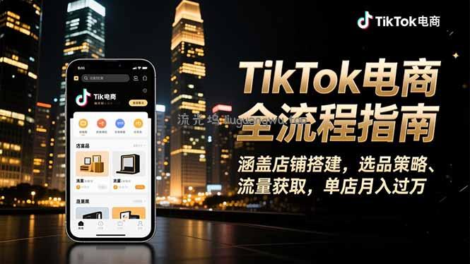 TikTok电商全流程指南，涵盖店铺搭建、选品策略、流量获取，单店月入过万